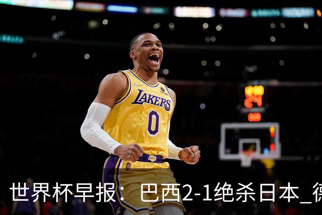 世界杯早报：巴西2-1绝杀日本 德国点球大战遭巴拉圭淘汰