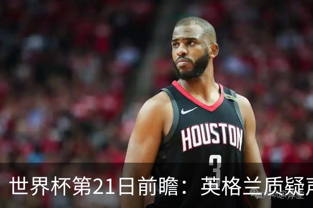 世界杯第21日前瞻：英格兰质疑声中前行 美国力求打破恐欧魔咒