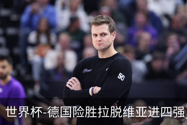 世界杯-德国险胜拉脱维亚进四强 半决赛VS美国
