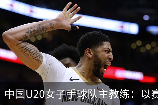中国U20女子手球队主教练：以赛促训加强梯队建设