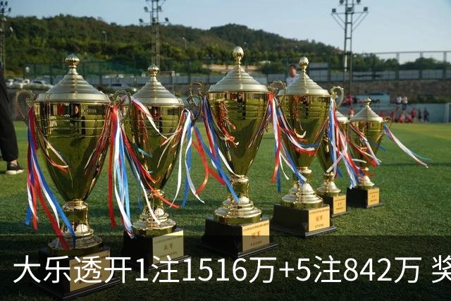 大乐透开1注1516万+5注842万 奖池余额7.98亿