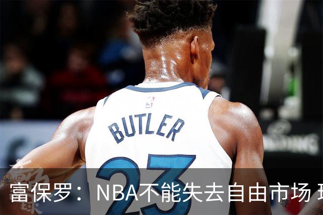 富保罗：NBA不能失去自由市场 球迷爱看 该直播让球员现场拿钱