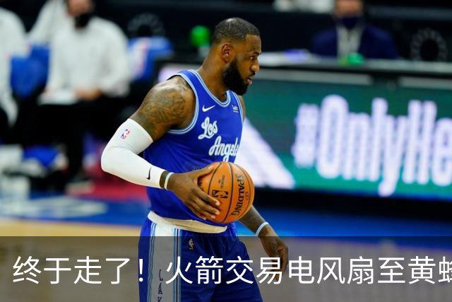 终于走了！火箭交易电风扇至黄蜂 还搭了3个次轮签