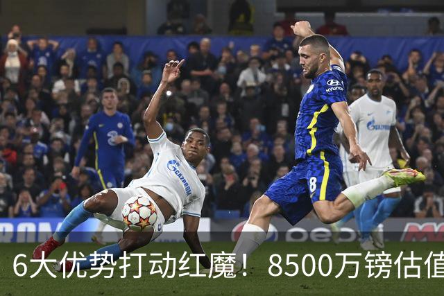 6大优势打动红魔！8500万镑估值严重失算，曼联加码待遇硬抢M费