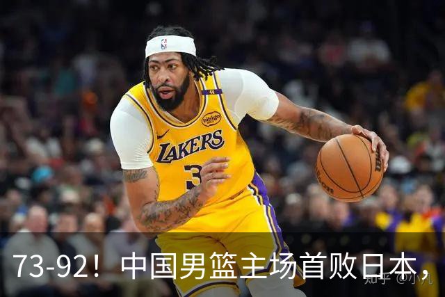 73-92！中国男篮主场首败日本，郭士强和教练组这4刀不动就真没救了